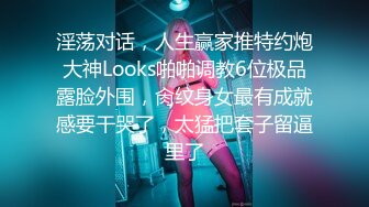 淫荡对话，人生赢家推特约炮大神Looks啪啪调教6位极品露脸外围，肏纹身女最有成就感要干哭了，太猛把套子留逼里了