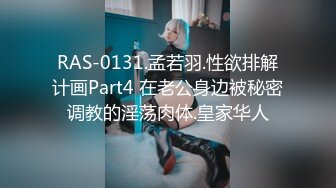 RAS-0131.孟若羽.性欲排解计画Part4 在老公身边被秘密调教的淫荡肉体.皇家华人