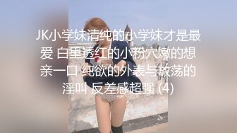 JK小学妹清纯的小学妹才是最爱 白里透红的小粉穴嫩的想亲一口 纯欲的外表与放荡的淫叫 反差感超强 (4)