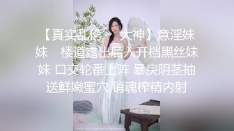 【真实乱伦❤️大神】意淫妹妹✿ 楼道露出后入开档黑丝妹妹 口交轮番上阵 暴戾阴茎抽送鲜嫩蜜穴 销魂榨精内射