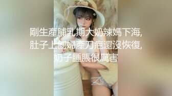 剛生產脯乳期大奶辣媽下海,肚子上刨婦產刀疤還沒恢復,奶子腫脹很厲害