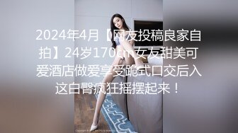 2024年4月【网友投稿良家自拍】24岁170cm女友甜美可爱酒店做爱享受跪式口交后入这白臀疯狂摇摆起来！