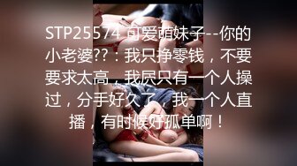 STP25574 可爱萌妹子--你的小老婆??：我只挣零钱，不要要求太高，我屄只有一个人操过，分手好久了，我一个人直播，有时候好孤单啊！