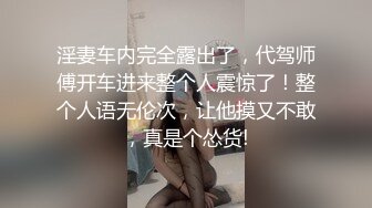 淫妻车内完全露出了，代驾师傅开车进来整个人震惊了！整个人语无伦次，让他摸又不敢，真是个怂货!