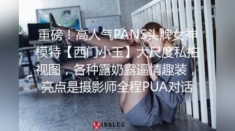 重磅！高人气PANS头牌女神模特【西门小玉】大尺度私拍视图，各种露奶露逼情趣装，亮点是摄影师全程PUA对话