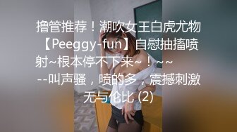 撸管推荐！潮吹女王白虎尤物【Peeggy-fun】自慰抽搐喷射~根本停不下来~！~~✨✨✨--叫声骚，喷的多，震撼刺激无与伦比 (2)