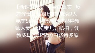 【新速片遞】 《贵在真实✅反差淫妻》顶级绿帽刷锅狠人 完美S级身材极品女神眼镜教师人妻【ZM宝儿】私拍，调教成母狗3P紫薇白浆特多原版