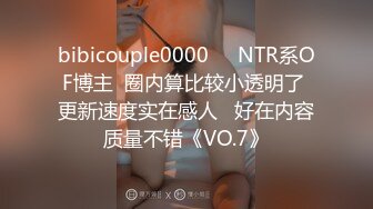 bibicouple0000❤️NTR系OF博主  圈内算比较小透明了 更新速度实在感人   好在内容质量不错《VO.7》