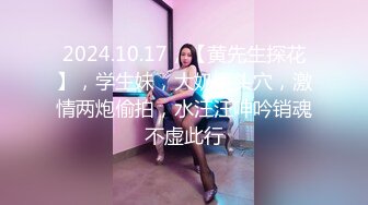 2024.10.17，【黄先生探花】，学生妹，大奶馒头穴，激情两炮偷拍，水汪汪呻吟销魂不虚此行