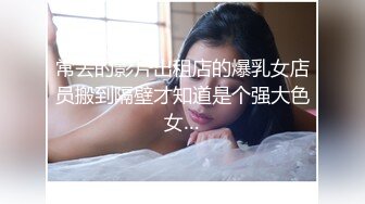 常去的影片出租店的爆乳女店员搬到隔壁才知道是个强大色女…