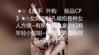 ★☆《魔手☛外购☀️极品CP》★☆女蹲厕针孔偸拍各种女人方便~有熟女有良家少妇有年轻小姐姐~特写全景逼脸同框~看点十足