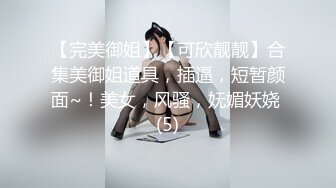 【完美御姐】【可欣靓靓】合集美御姐道具，插逼，短暂颜面~！美女，风骚，妩媚妖娆 (5)