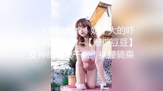 ❤️√ G奶女神！奶子大的吓死人而且雪白~【糖糖豆豆】女神终于被干啦！扶腰骑乘