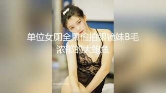 单位女厕全景偷拍眼镜妹B毛浓郁的大鲍鱼