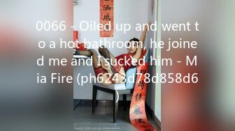 0066 - Oiled up and went to a hot bathroom, he joined me and I sucked him - Mia Fire (ph6243d78d858d6)