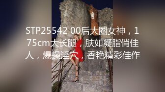 STP25542 00后大圈女神，175cm大长腿，肤如凝脂俏佳人，爆操淫穴，香艳精彩佳作