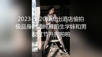 2023-5-20新流出酒店偷拍极品身材清纯舞蹈生学妹和男友过节开房啪啪