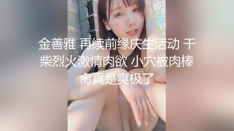 金善雅 再续前缘庆生活动 干柴烈火激情肉欲 小穴被肉棒肏真是爽极了