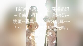 【新片速遞】 ✨✨✨骚货奶妈~【哺乳期】收费自慰挤奶~跳蛋~道具~呻吟声好刺耳~~！~✨✨✨--闪耀着母性光辉，骚逼和大奶