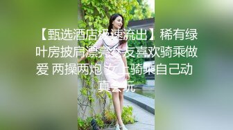 【甄选酒店极速流出】稀有绿叶房披肩漂亮女友喜欢骑乘做爱 两操两炮 女上骑乘自己动 真会玩