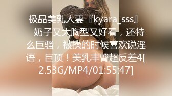 极品美乳人妻『kyara_sss』✿奶子又大胸型又好看，还特么巨骚，被操的时候喜欢说淫语，巨顶！美乳丰臀超反差4[2.53G/MP4/01:55:47]