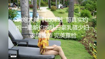 约炮大神『Looks』哥真实约炮→最新约炮肤白豪乳骚少妇 表情痴醉 完美露脸