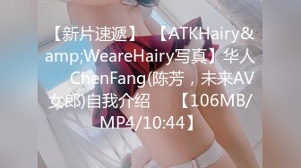 【新片速遞】  【ATKHairy&amp;WeareHairy写真】华人❤️ChenFang(陈芳，未来AV女郎)自我介绍❤️【106MB/MP4/10:44】