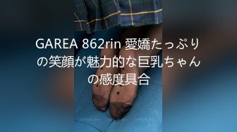 GAREA 862rin 愛嬌たっぷりの笑顔が魅力的な巨乳ちゃんの感度具合