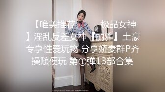  【唯美推荐❤️❤️极品女神】淫乱反差女神『丽雅』土豪专享性爱玩物 分享娇妻群P齐操随便玩 第①弹13部合集