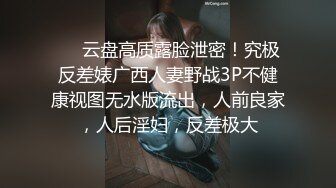 ❤️云盘高质露脸泄密！究极反差婊广西人妻野战3P不健康视图无水版流出，人前良家，人后淫妇，反差极大