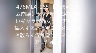 476MLA-165 【おま●こダム崩壊】セクハラNGのお堅いギャラ飲み女子。チ●ポを挿入するとイキ潮ハメ潮を撒き散らす淫乱潮吹きマシーンでしたwww