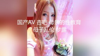 国产AV 杏吧 母亲的性教育 母子乱伦 梦露