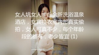 女人坑女人！③全新洗浴温泉酒店，女宾换衣室内部真实偸拍，女人可真不少，每个年龄段的都有，老少皆宜 (1)