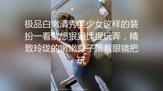 极品白嫩清秀美少女这样的装扮一看就想狠狠揉捏玩弄，精致玲珑的嫩嫩身子带着眼镜把玩