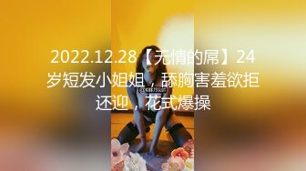 2022.12.28【无情的屌】24岁短发小姐姐，舔胸害羞欲拒还迎，花式爆操