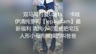 ❤️双马尾可爱Lolita❤️卡哇伊清纯萝莉〖lepaudam〗最新福利 清纯小可爱被肥宅压 人形小母狗被操的叫爸爸