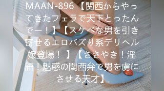 MAAN-896 【関西からやってきたフェラで天下とったんでー！】【スケベな男を引き寄せるエロバズり系デリヘル嬢登場！ 】【ささやき！淫語！魅惑の関西弁で男を虜にさせる天才】