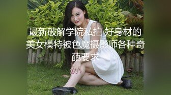 最新破解学院私拍 好身材的美女模特被色魔摄影师各种奇葩要求