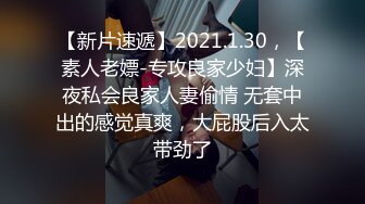 【新片速遞】2021.1.30，【素人老嫖-专攻良家少妇】深夜私会良家人妻偷情 无套中出的感觉真爽，大屁股后入太带劲了