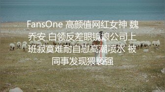 FansOne 高颜值网红女神 魏乔安 白领反差眼镜娘公司上班寂寞难耐自慰高潮喷水 被同事发现猥亵强