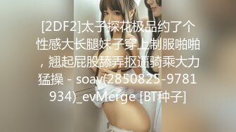 [2DF2]太子探花极品约了个性感大长腿妹子穿上制服啪啪，翘起屁股舔弄抠逼骑乘大力猛操 - soav(2850825-9781934)_evMerge [BT种子]