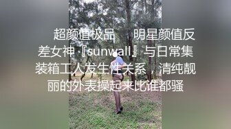 ❤️超颜值极品❤️明星颜值反差女神『sunwall』与日常集装箱工人发生性关系，清纯靓丽的外表操起来比谁都骚