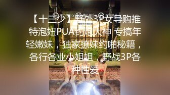 【十三少】野外3P女导购推特泡妞PUA约炮大神 专搞年轻嫩妹，独家撩妹约啪秘籍，各行各业小姐姐，野战3P各种性爱