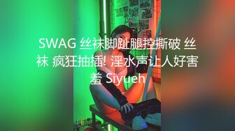 SWAG 丝袜脚趾腿控撕破 丝袜 疯狂抽插! 淫水声让人好害羞 Siyueh