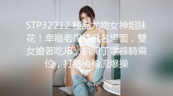 STP32212 極品尤物女神姐妹花！幸福老哥雙飛名場面，雙女搶著吃JB，扒開丁字褲騎乘位，打樁機輪流爆操