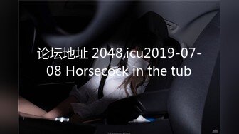 论坛地址 2048.icu2019-07-08 Horsecock in the tub