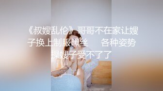 《叔嫂乱伦》哥哥不在家让嫂子换上制服黑丝❤️各种姿势操嫂子受不了了