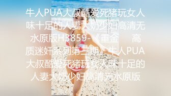 牛人PUA大叔酷爱死猪玩女人味十足的人妻大奶少妇高清无水原版H3859-《重金㊙️高质迷奸系列第三期》牛人PUA大叔酷爱死猪玩女人味十足的人妻大奶少妇高清无水原版