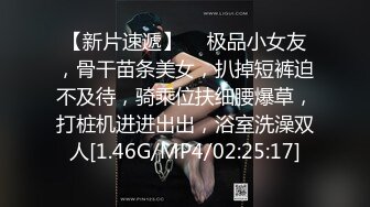 【新片速遞】  ❤极品小女友，骨干苗条美女，扒掉短裤迫不及待，骑乘位扶细腰爆草，打桩机进进出出，浴室洗澡双人[1.46G/MP4/02:25:17]