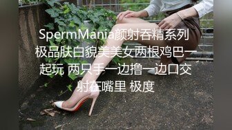 SpermMania颜射吞精系列 极品肤白貌美美女两根鸡巴一起玩 两只手一边撸一边口交射在嘴里 极度